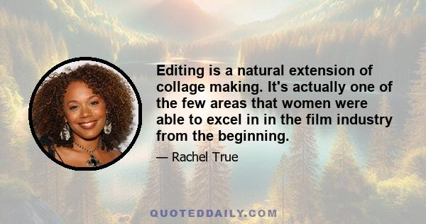 Editing is a natural extension of collage making. It's actually one of the few areas that women were able to excel in in the film industry from the beginning.