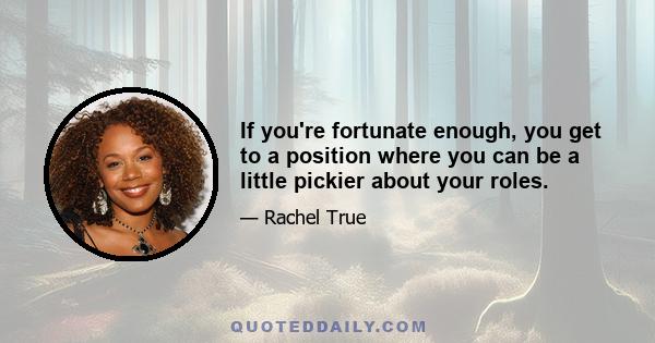 If you're fortunate enough, you get to a position where you can be a little pickier about your roles.