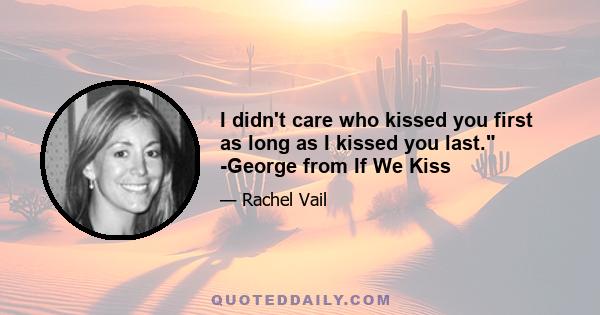 I didn't care who kissed you first as long as I kissed you last. -George from If We Kiss