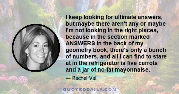 I keep looking for ultimate answers, but maybe there aren't any or maybe I'm not looking in the right places, because in the section marked ANSWERS in the back of my geometry book, there's only a bunch of numbers, and