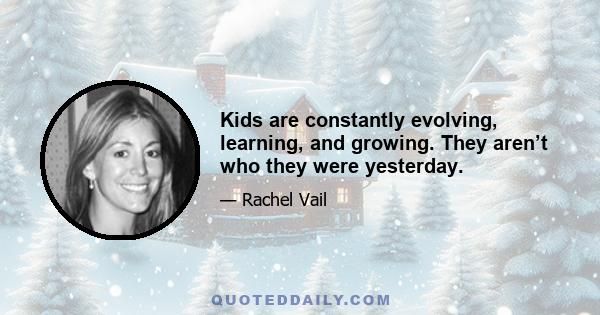 Kids are constantly evolving, learning, and growing. They aren’t who they were yesterday.