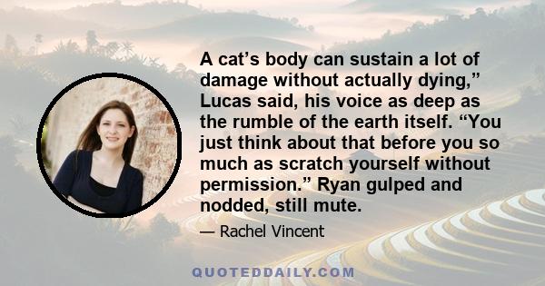 A cat’s body can sustain a lot of damage without actually dying,” Lucas said, his voice as deep as the rumble of the earth itself. “You just think about that before you so much as scratch yourself without permission.”