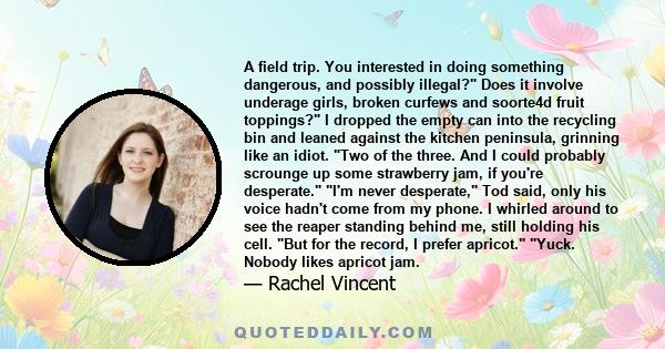 A field trip. You interested in doing something dangerous, and possibly illegal? Does it involve underage girls, broken curfews and soorte4d fruit toppings? I dropped the empty can into the recycling bin and leaned