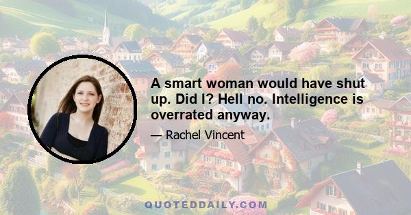 A smart woman would have shut up. Did I? Hell no. Intelligence is overrated anyway.