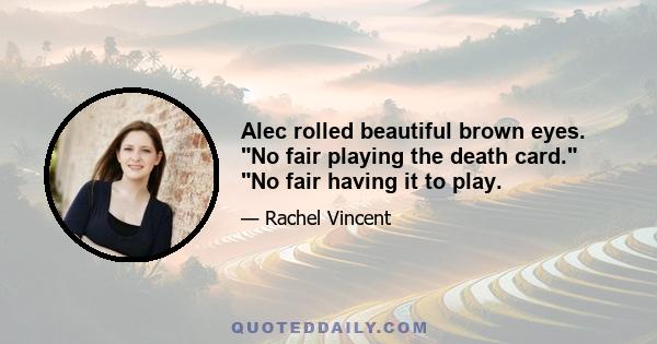 Alec rolled beautiful brown eyes. No fair playing the death card. No fair having it to play.