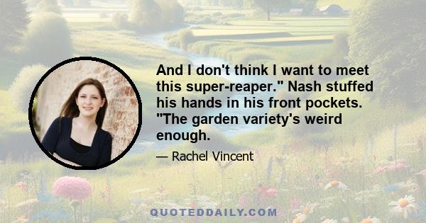 And I don't think I want to meet this super-reaper. Nash stuffed his hands in his front pockets. The garden variety's weird enough.