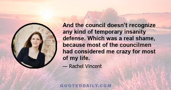 And the council doesn’t recognize any kind of temporary insanity defense. Which was a real shame, because most of the councilmen had considered me crazy for most of my life.