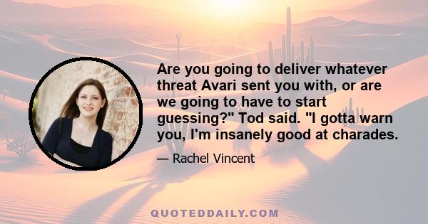 Are you going to deliver whatever threat Avari sent you with, or are we going to have to start guessing? Tod said. I gotta warn you, I'm insanely good at charades.