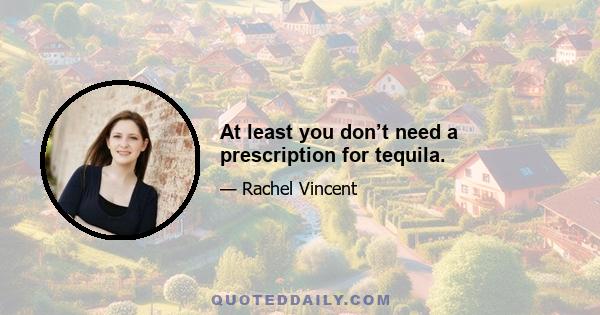 At least you don’t need a prescription for tequila.