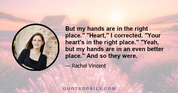 But my hands are in the right place. Heart, I corrected. Your heart's in the right place. Yeah, but my hands are in an even better place. And so they were.