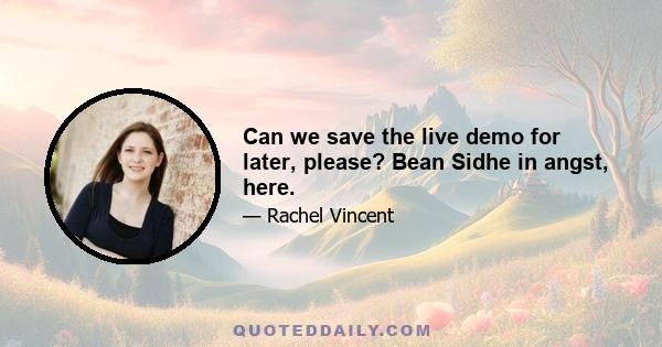 Can we save the live demo for later, please? Bean Sidhe in angst, here.