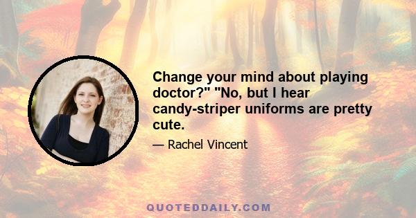 Change your mind about playing doctor? No, but I hear candy-striper uniforms are pretty cute.