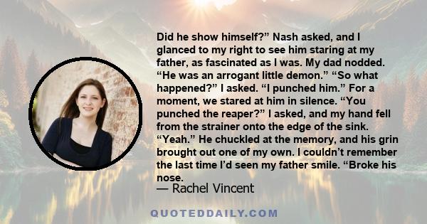 Did he show himself?” Nash asked, and I glanced to my right to see him staring at my father, as fascinated as I was. My dad nodded. “He was an arrogant little demon.” “So what happened?” I asked. “I punched him.” For a