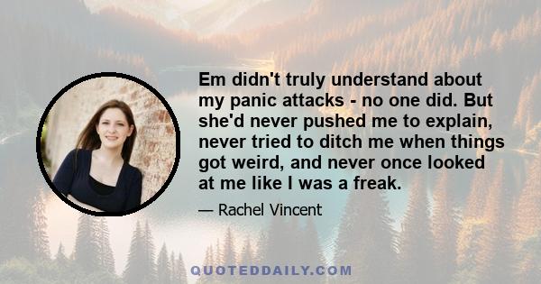 Em didn't truly understand about my panic attacks - no one did. But she'd never pushed me to explain, never tried to ditch me when things got weird, and never once looked at me like I was a freak.