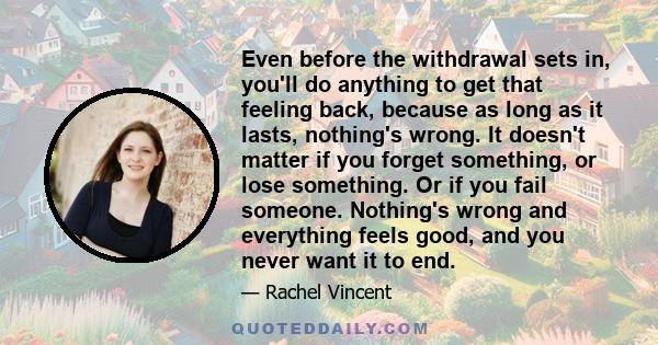 Even before the withdrawal sets in, you'll do anything to get that feeling back, because as long as it lasts, nothing's wrong. It doesn't matter if you forget something, or lose something. Or if you fail someone.