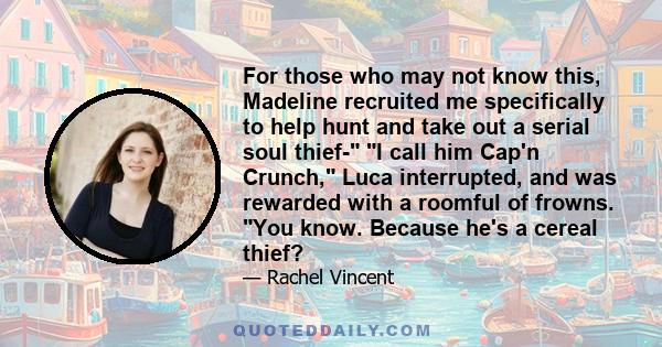 For those who may not know this, Madeline recruited me specifically to help hunt and take out a serial soul thief- I call him Cap'n Crunch, Luca interrupted, and was rewarded with a roomful of frowns. You know. Because