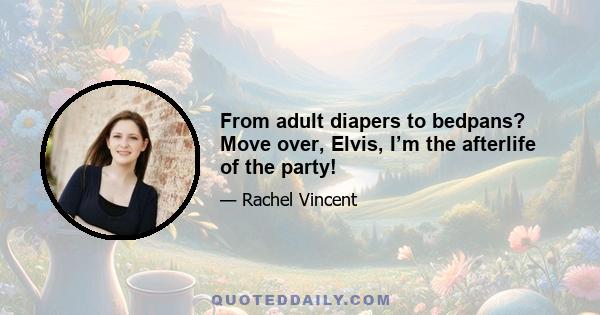 From adult diapers to bedpans? Move over, Elvis, I’m the afterlife of the party!