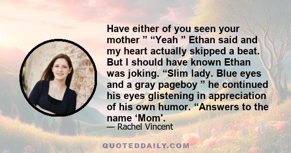 Have either of you seen your mother ” “Yeah ” Ethan said and my heart actually skipped a beat. But I should have known Ethan was joking. “Slim lady. Blue eyes and a gray pageboy ” he continued his eyes glistening in