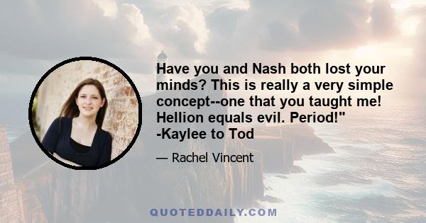 Have you and Nash both lost your minds? This is really a very simple concept--one that you taught me! Hellion equals evil. Period! -Kaylee to Tod