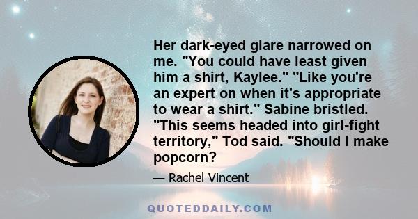 Her dark-eyed glare narrowed on me. You could have least given him a shirt, Kaylee. Like you're an expert on when it's appropriate to wear a shirt. Sabine bristled. This seems headed into girl-fight territory, Tod said. 