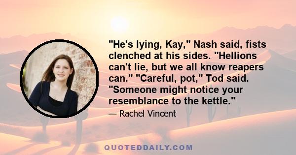 He's lying, Kay, Nash said, fists clenched at his sides. Hellions can't lie, but we all know reapers can. Careful, pot, Tod said. Someone might notice your resemblance to the kettle.