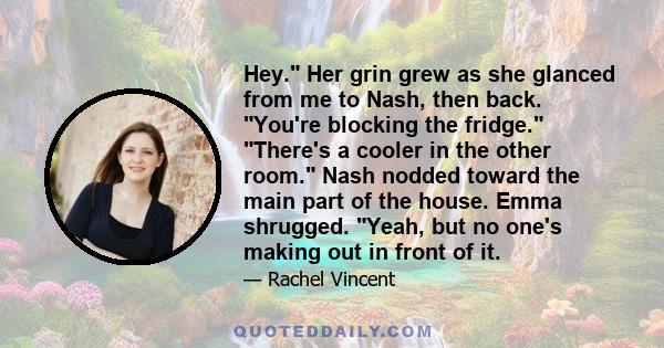 Hey. Her grin grew as she glanced from me to Nash, then back. You're blocking the fridge. There's a cooler in the other room. Nash nodded toward the main part of the house. Emma shrugged. Yeah, but no one's making out