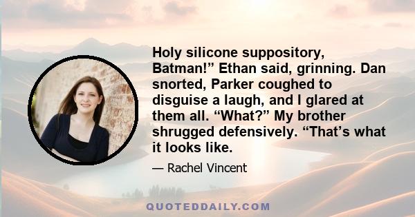 Holy silicone suppository, Batman!” Ethan said, grinning. Dan snorted, Parker coughed to disguise a laugh, and I glared at them all. “What?” My brother shrugged defensively. “That’s what it looks like.