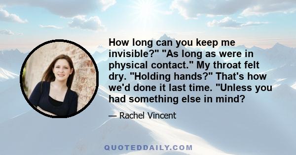 How long can you keep me invisible? As long as were in physical contact. My throat felt dry. Holding hands? That's how we'd done it last time. Unless you had something else in mind?