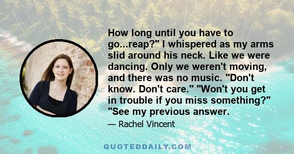 How long until you have to go...reap? I whispered as my arms slid around his neck. Like we were dancing. Only we weren't moving, and there was no music. Don't know. Don't care. Won't you get in trouble if you miss