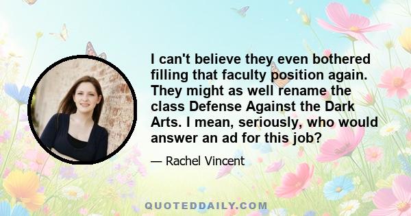 I can't believe they even bothered filling that faculty position again. They might as well rename the class Defense Against the Dark Arts. I mean, seriously, who would answer an ad for this job?