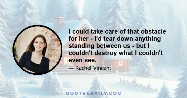 I could take care of that obstacle for her - I'd tear down anything standing between us - but I couldn't destroy what I couldn't even see.