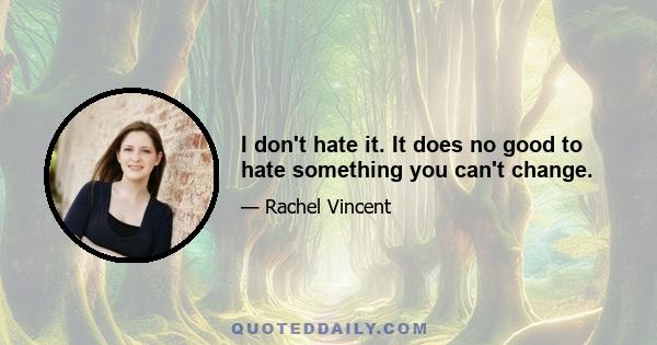 I don't hate it. It does no good to hate something you can't change.