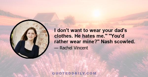 I don't want to wear your dad's clothes. He hates me. You'd rather wear mine? Nash scowled.