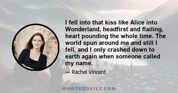 I fell into that kiss like Alice into Wonderland, headfirst and flailing, heart pounding the whole time. The world spun around me and still I fell, and I only crashed down to earth again when someone called my name.