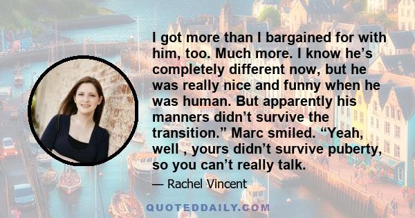 I got more than I bargained for with him, too. Much more. I know he’s completely different now, but he was really nice and funny when he was human. But apparently his manners didn’t survive the transition.” Marc smiled. 