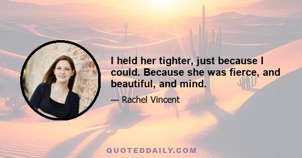 I held her tighter, just because I could. Because she was fierce, and beautiful, and mind.