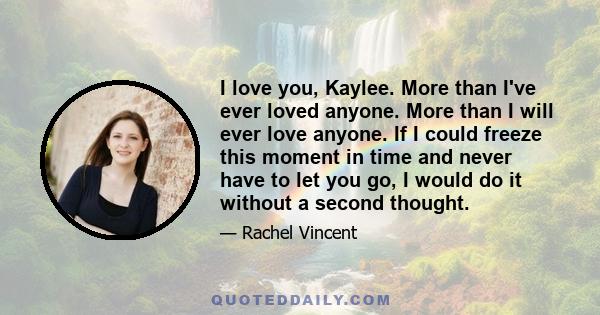 I love you, Kaylee. More than I've ever loved anyone. More than I will ever love anyone. If I could freeze this moment in time and never have to let you go, I would do it without a second thought.