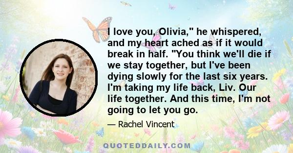 I love you, Olivia, he whispered, and my heart ached as if it would break in half. You think we'll die if we stay together, but I've been dying slowly for the last six years. I'm taking my life back, Liv. Our life