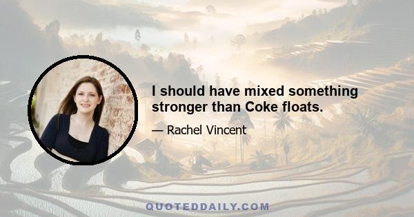 I should have mixed something stronger than Coke floats.