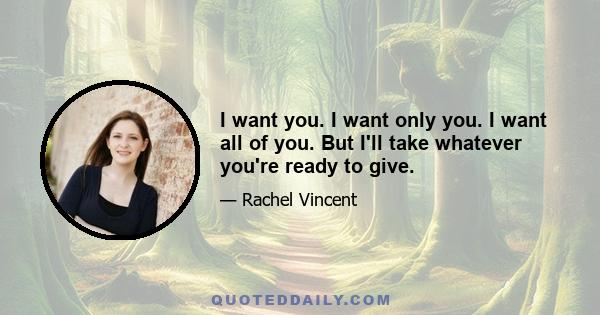 I want you. I want only you. I want all of you. But I'll take whatever you're ready to give.