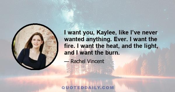 I want you, Kaylee, like I’ve never wanted anything. Ever. I want the fire. I want the heat, and the light, and I want the burn.