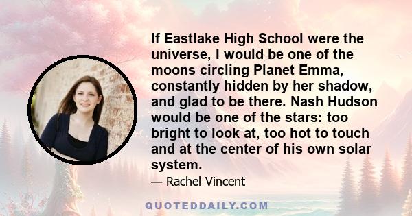 If Eastlake High School were the universe, I would be one of the moons circling Planet Emma, constantly hidden by her shadow, and glad to be there. Nash Hudson would be one of the stars: too bright to look at, too hot