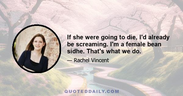 If she were going to die, I'd already be screaming. I'm a female bean sidhe. That's what we do.