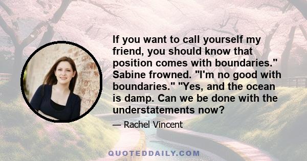 If you want to call yourself my friend, you should know that position comes with boundaries. Sabine frowned. I'm no good with boundaries. Yes, and the ocean is damp. Can we be done with the understatements now?