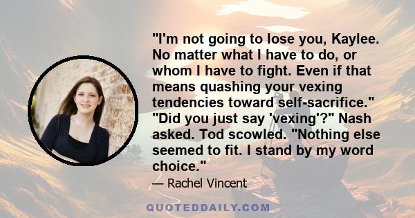 I'm not going to lose you, Kaylee. No matter what I have to do, or whom I have to fight. Even if that means quashing your vexing tendencies toward self-sacrifice. Did you just say 'vexing'? Nash asked. Tod scowled.