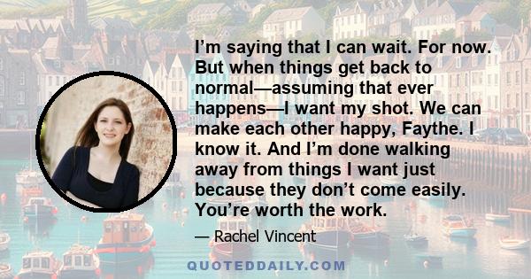 I’m saying that I can wait. For now. But when things get back to normal—assuming that ever happens—I want my shot. We can make each other happy, Faythe. I know it. And I’m done walking away from things I want just