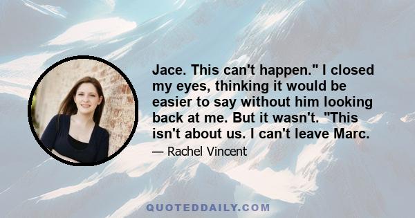 Jace. This can't happen. I closed my eyes, thinking it would be easier to say without him looking back at me. But it wasn't. This isn't about us. I can't leave Marc.