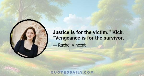 Justice is for the victim.” Kick. “Vengeance is for the survivor.