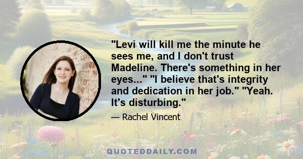 Levi will kill me the minute he sees me, and I don't trust Madeline. There's something in her eyes... I believe that's integrity and dedication in her job. Yeah. It's disturbing.