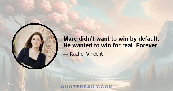 Marc didn’t want to win by default. He wanted to win for real. Forever.